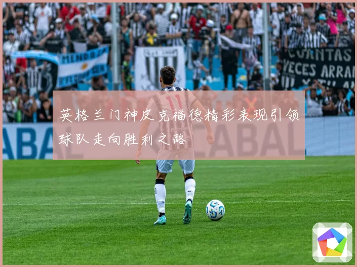 英格兰门神皮克福德精彩表现引领球队走向胜利之路