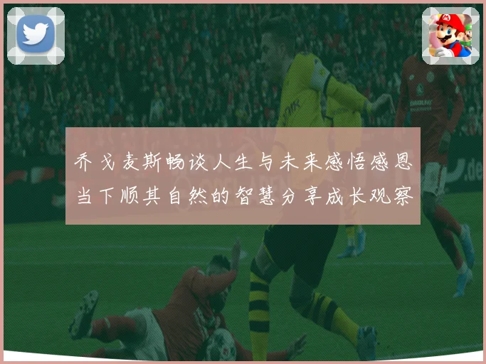 乔戈麦斯畅谈人生与未来感悟感恩当下顺其自然的智慧分享成长观察