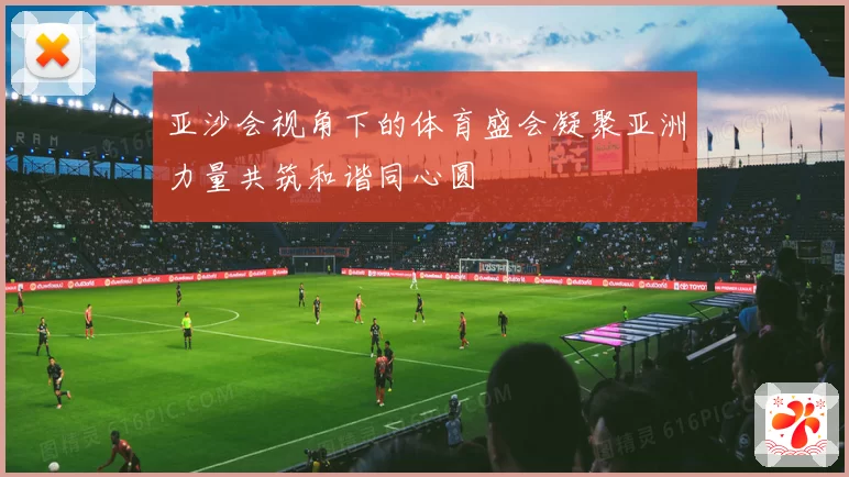 亚沙会视角下的体育盛会凝聚亚洲力量共筑和谐同心圆