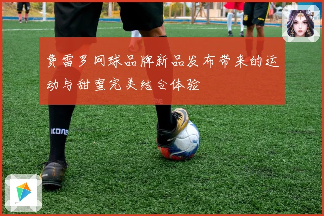 费雷罗网球品牌新品发布带来的运动与甜蜜完美结合体验