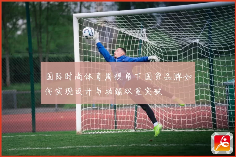 国际时尚体育周视角下国货品牌如何实现设计与功能双重突破