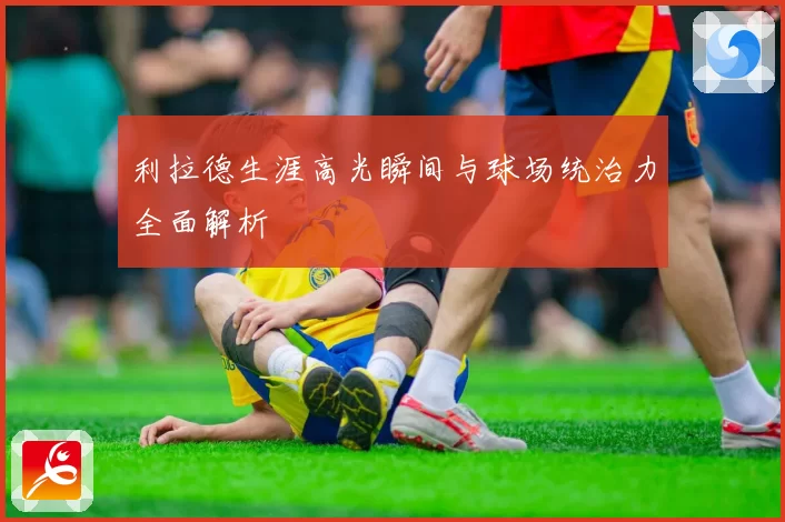 利拉德生涯高光瞬间与球场统治力全面解析