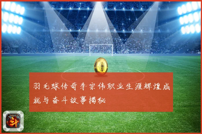 羽毛球传奇李宗伟职业生涯辉煌成就与奋斗故事揭秘