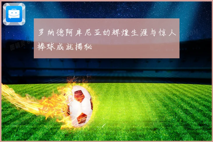 罗纳德阿库尼亚的辉煌生涯与惊人棒球成就揭秘