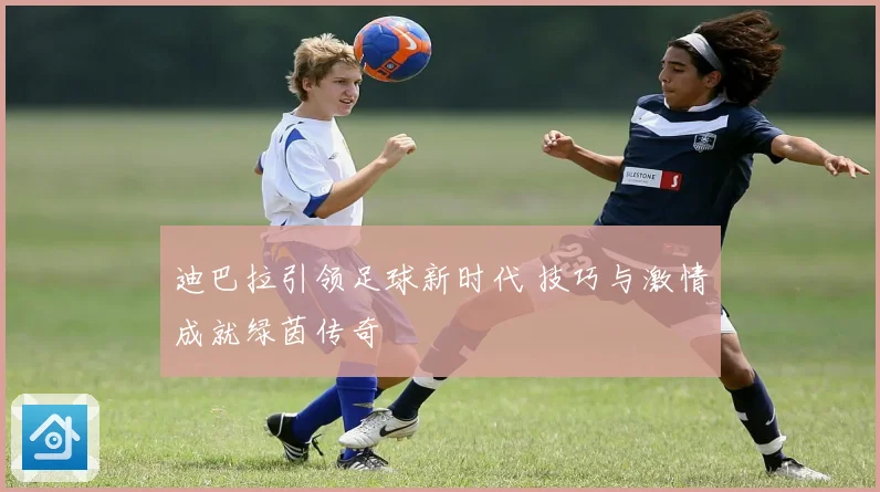 迪巴拉引领足球新时代 技巧与激情成就绿茵传奇
