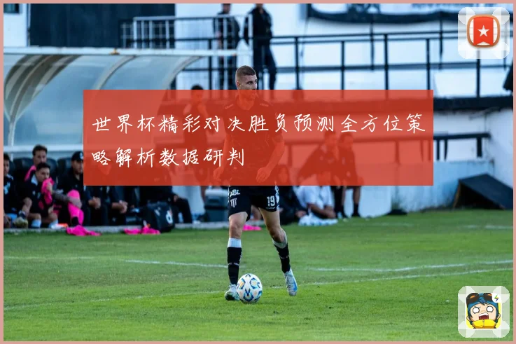 世界杯精彩对决胜负预测全方位策略解析数据研判