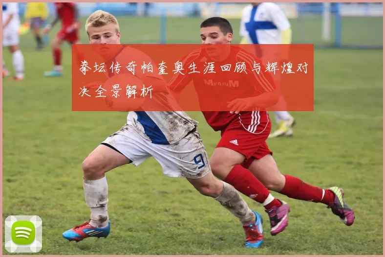 拳坛传奇帕奎奥生涯回顾与辉煌对决全景解析