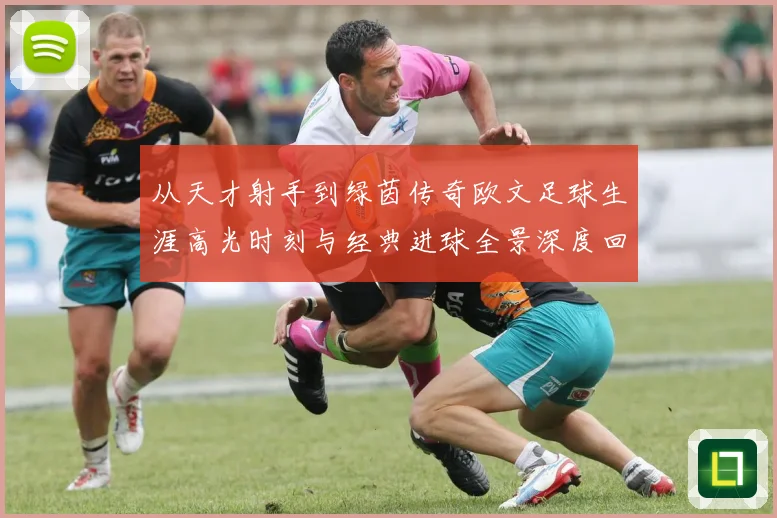 从天才射手到绿茵传奇欧文足球生涯高光时刻与经典进球全景深度回顾
