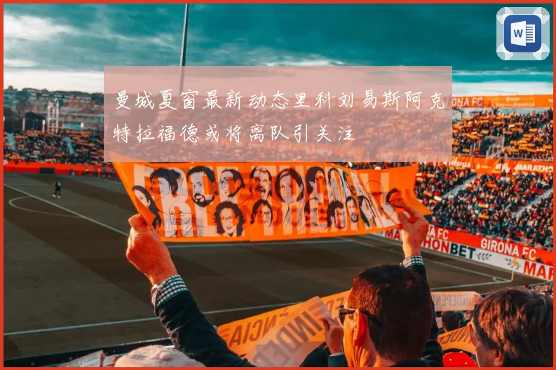 曼城夏窗最新动态里科刘易斯阿克特拉福德或将离队引关注