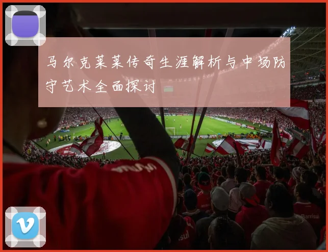 马尔克莱莱传奇生涯解析与中场防守艺术全面探讨