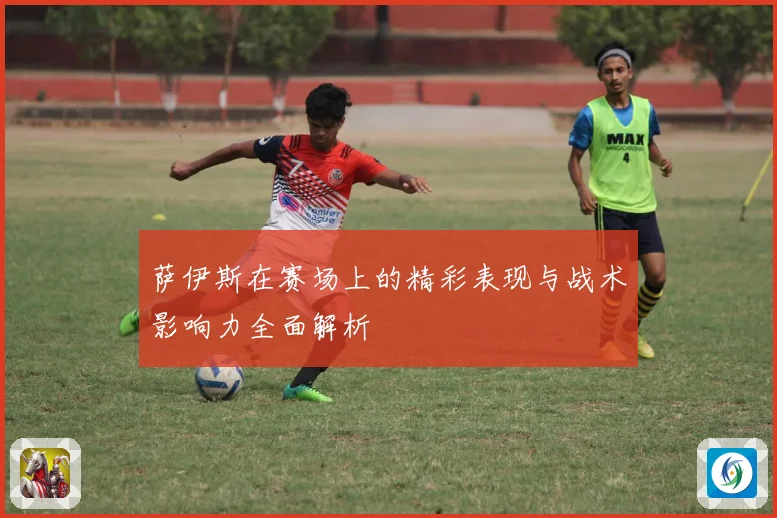 萨伊斯在赛场上的精彩表现与战术影响力全面解析