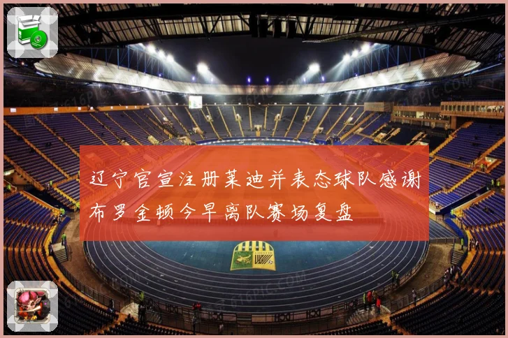 辽宁官宣注册莱迪并表态球队感谢布罗金顿今早离队赛场复盘