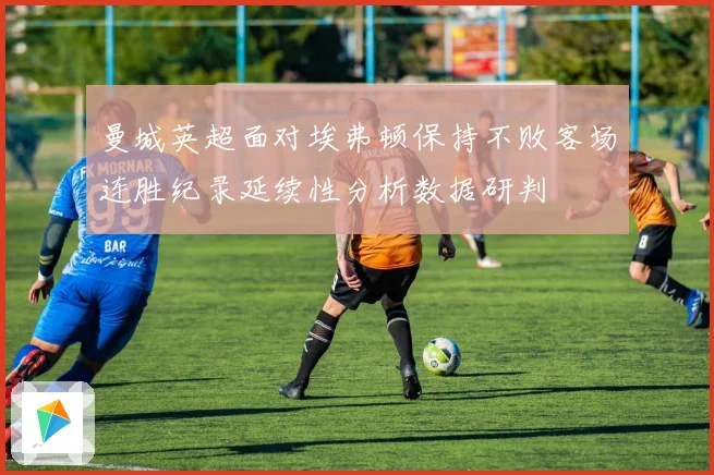 曼城英超面对埃弗顿保持不败客场连胜纪录延续性分析数据研判