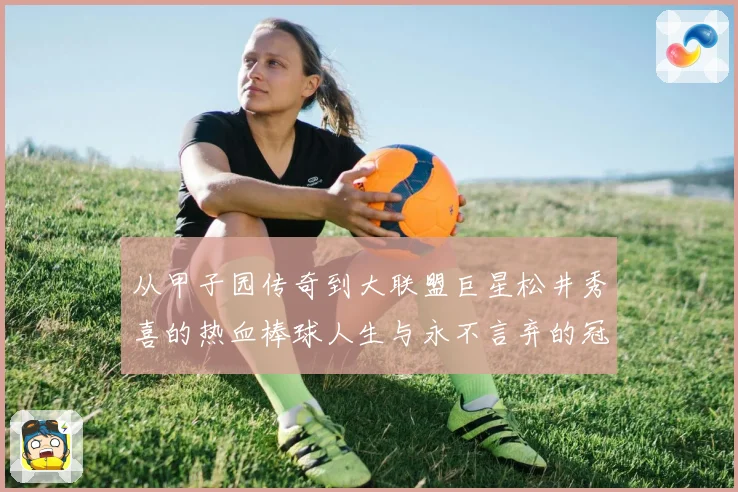 从甲子园传奇到大联盟巨星松井秀喜的热血棒球人生与永不言弃的冠军信念