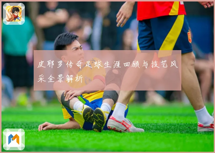 皮耶罗传奇足球生涯回顾与技艺风采全景解析
