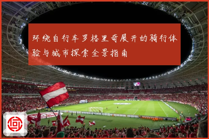 环绕自行车罗格里奇展开的骑行体验与城市探索全景指南