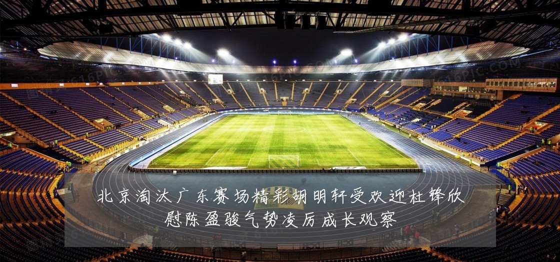 北京淘汰广东赛场精彩胡明轩受欢迎杜锋欣慰陈盈骏气势凌厉成长观察