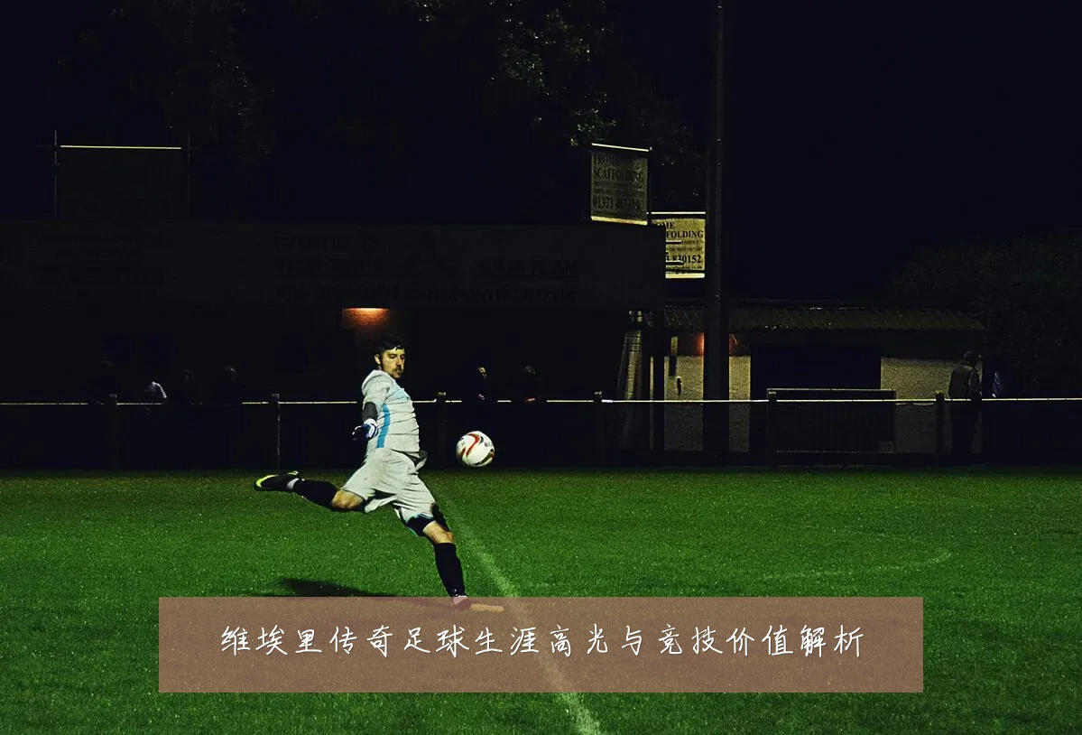 维埃里传奇足球生涯高光与竞技价值解析