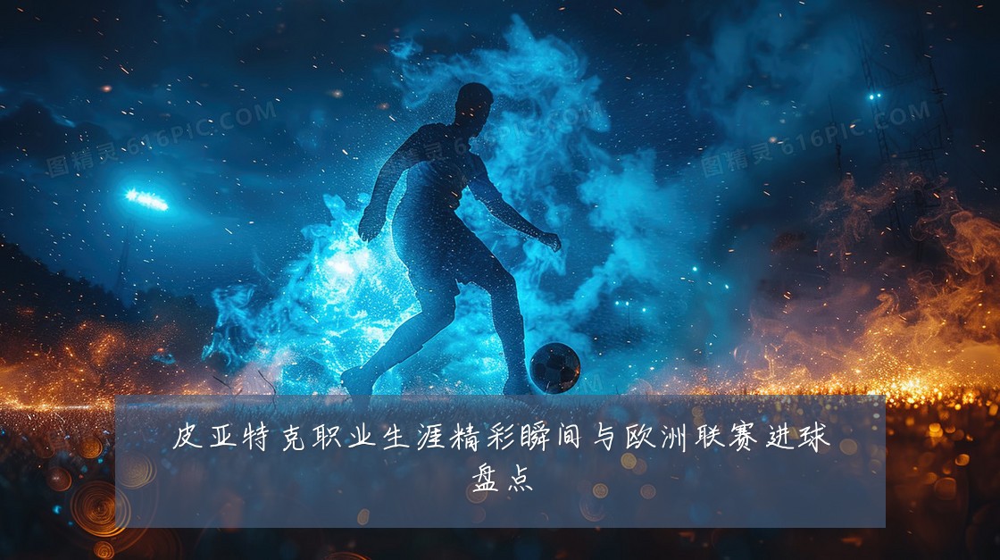 皮亚特克职业生涯精彩瞬间与欧洲联赛进球盘点