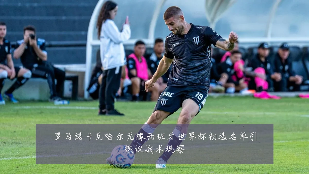 罗马诺卡瓦哈尔无缘西班牙世界杯初选名单引热议战术观察